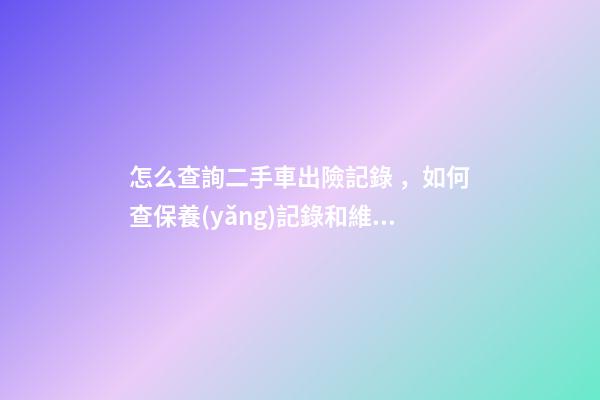 怎么查詢二手車出險記錄，如何查保養(yǎng)記錄和維修記錄